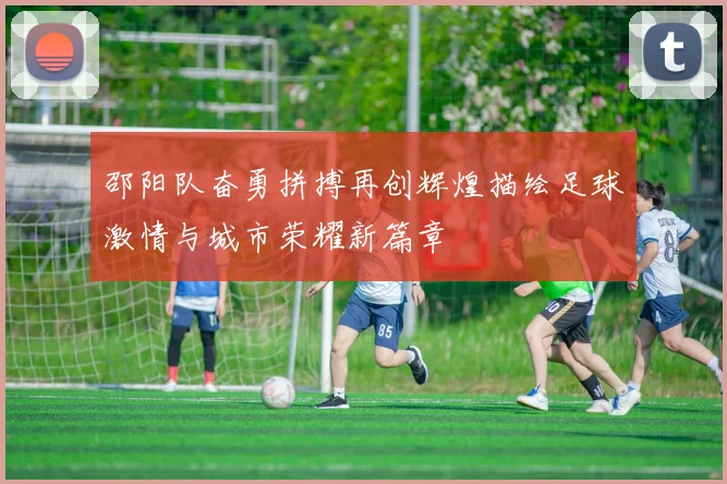 邵阳队奋勇拼搏再创辉煌描绘足球激情与城市荣耀新篇章