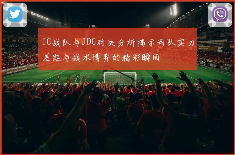 IG战队与JDG对决分析揭示两队实力差距与战术博弈的精彩瞬间