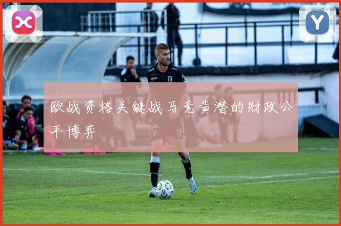 欧战资格关键战马竞黄潜的财政公平博弈