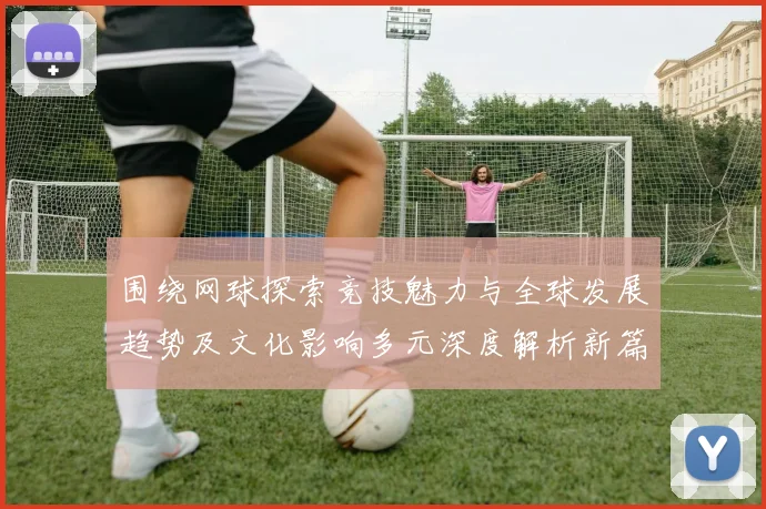 围绕网球探索竞技魅力与全球发展趋势及文化影响多元深度解析新篇