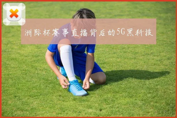 洲际杯赛事直播背后的5G黑科技