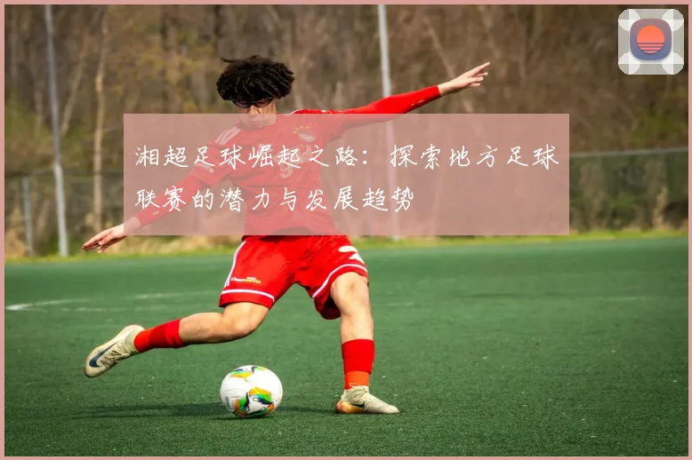 湘超足球崛起之路：探索地方足球联赛的潜力与发展趋势