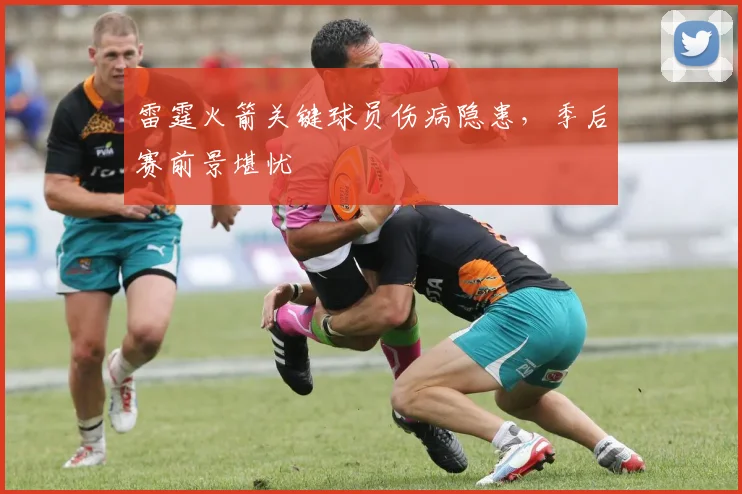 雷霆火箭关键球员伤病隐患，季后赛前景堪忧