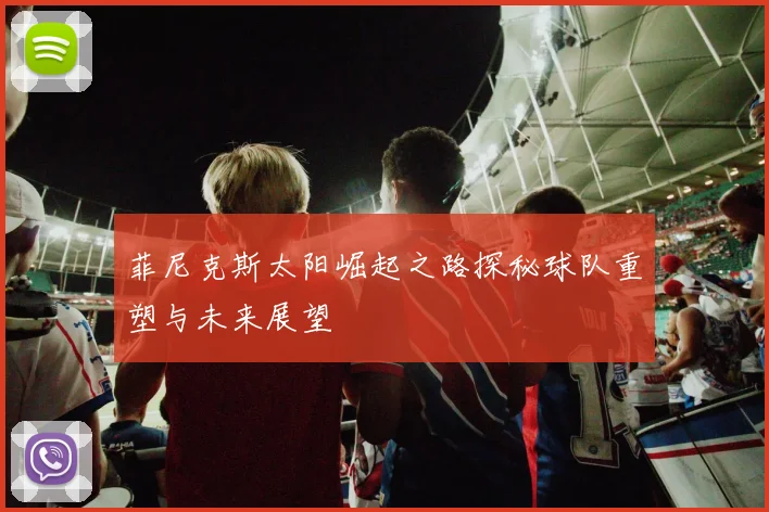 菲尼克斯太阳崛起之路探秘球队重塑与未来展望