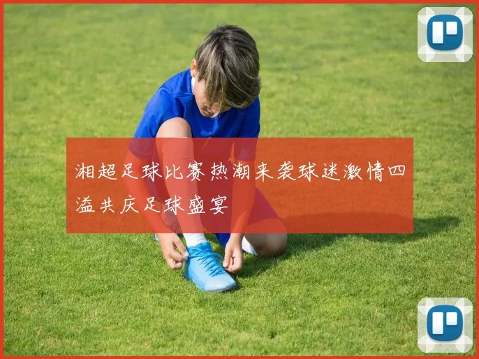 湘超足球比赛热潮来袭球迷激情四溢共庆足球盛宴