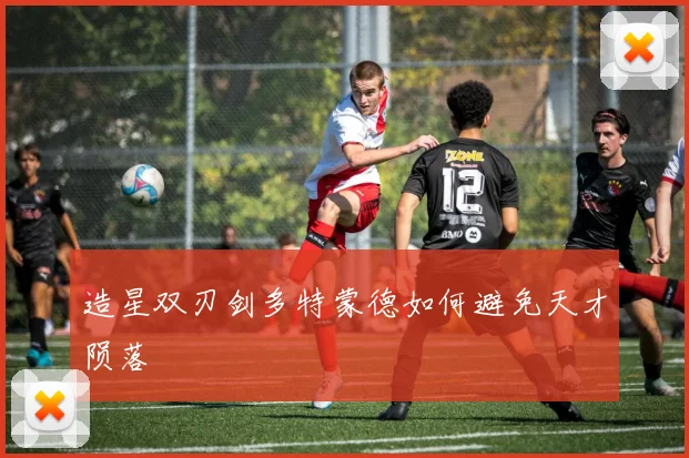 造星双刃剑多特蒙德如何避免天才陨落