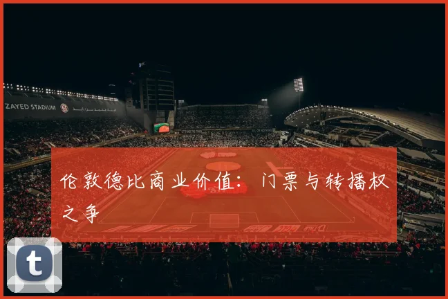 伦敦德比商业价值：门票与转播权之争