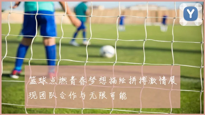 篮球点燃青春梦想描绘拼搏激情展现团队合作与无限可能