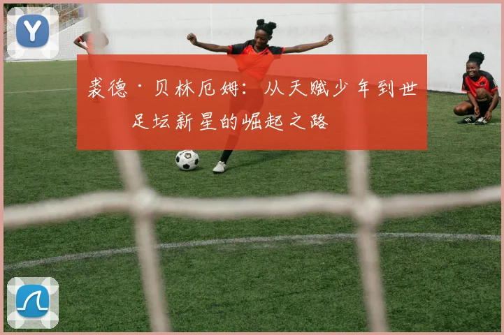 裘德·贝林厄姆：从天赋少年到世界足坛新星的崛起之路