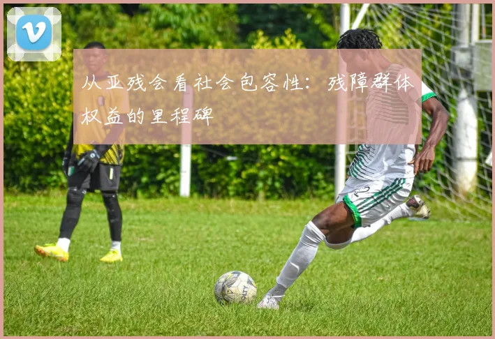 从亚残会看社会包容性：残障群体权益的里程碑