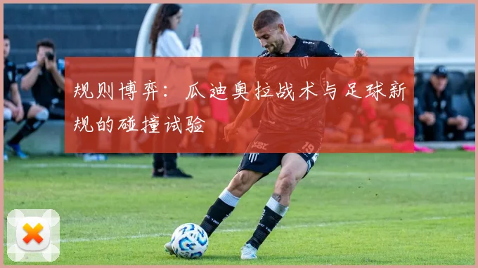 规则博弈：瓜迪奥拉战术与足球新规的碰撞试验