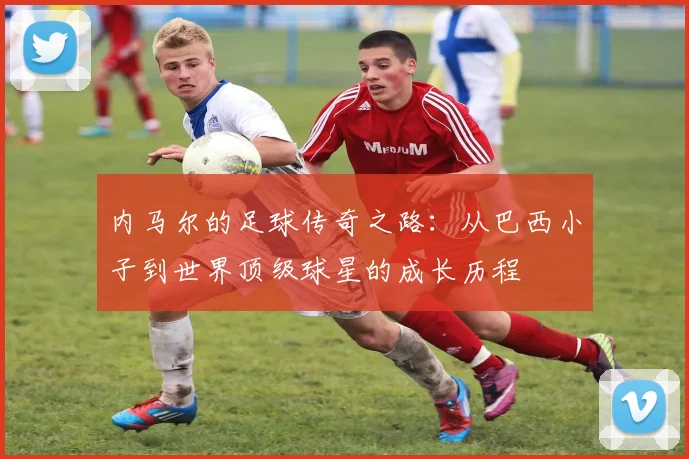 内马尔的足球传奇之路：从巴西小子到世界顶级球星的成长历程