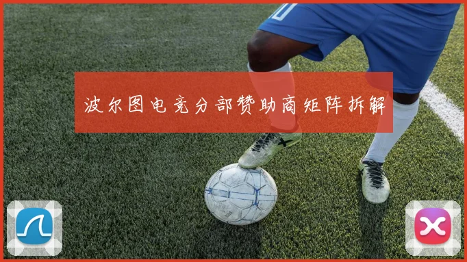 波尔图电竞分部赞助商矩阵拆解