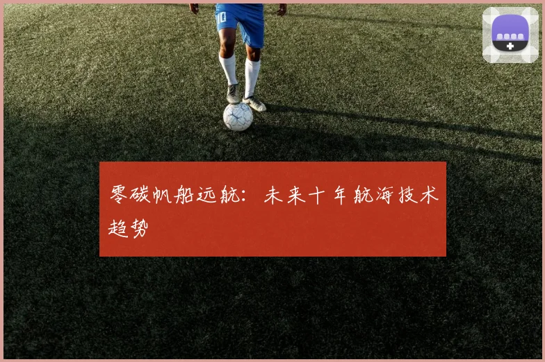 零碳帆船远航：未来十年航海技术趋势