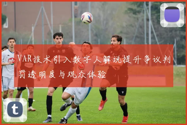VAR技术引入数字人解说提升争议判罚透明度与观众体验