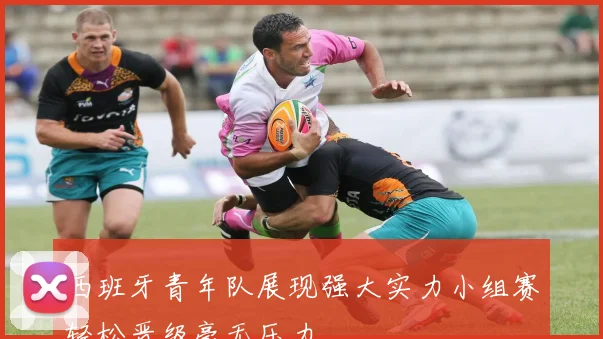 西班牙青年队展现强大实力小组赛轻松晋级毫无压力
