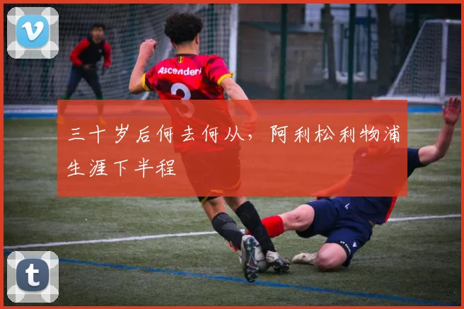 三十岁后何去何从，阿利松利物浦生涯下半程