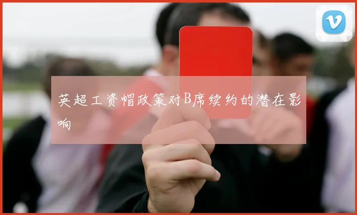 英超工资帽政策对B席续约的潜在影响