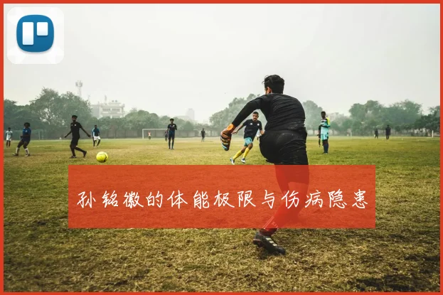 孙铭徽的体能极限与伤病隐患
