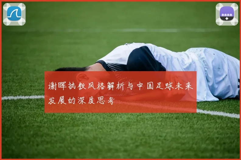 谢晖执教风格解析与中国足球未来发展的深度思考