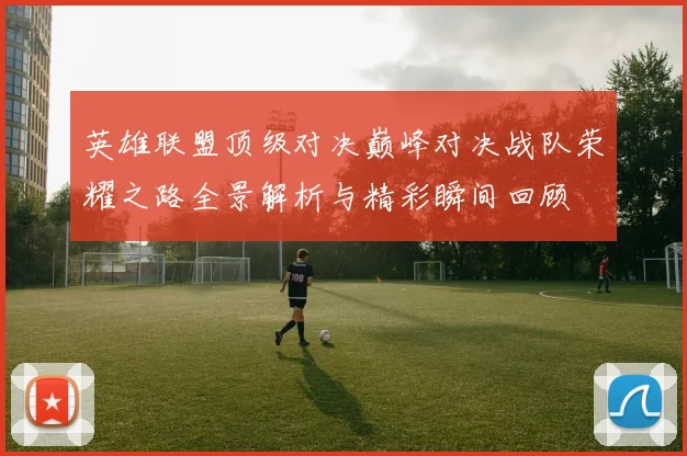英雄联盟顶级对决巅峰对决战队荣耀之路全景解析与精彩瞬间回顾