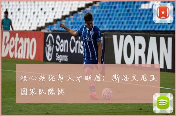 核心老化与人才断层：斯洛文尼亚国家队隐忧