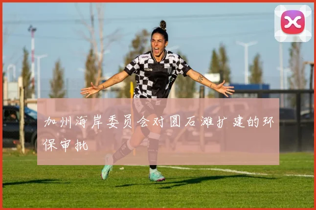 加州海岸委员会对圆石滩扩建的环保审批