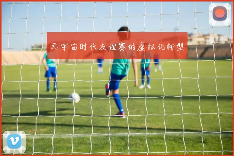 元宇宙时代友谊赛的虚拟化转型